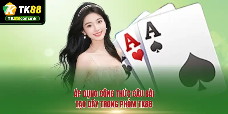 Áp dụng công thức câu bài tạo dây trong Phỏm TK88