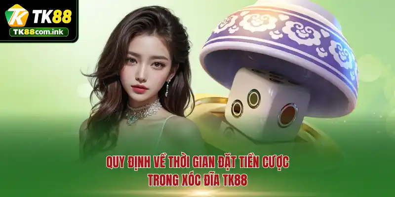 Quy định về thời gian đặt tiền cược trong xóc đĩa TK88