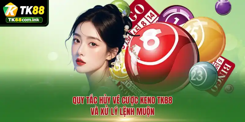 Quy tắc hủy vé cược Keno TK88 và xử lý lệnh muộn