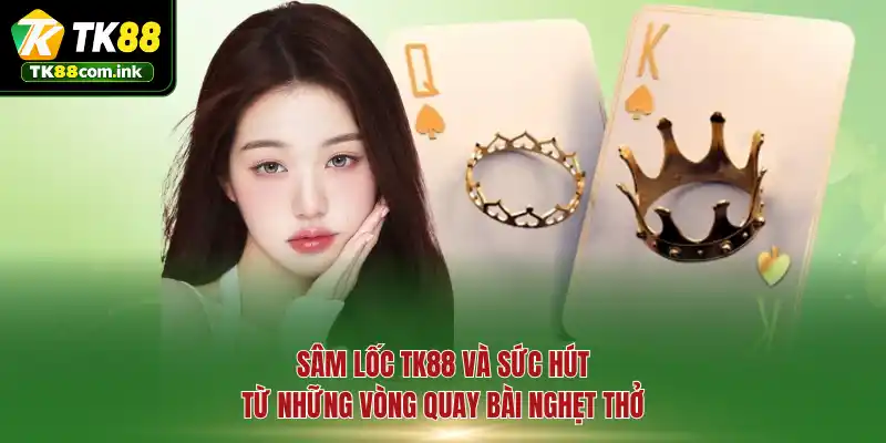 Sâm Lốc TK88 và sức hút từ những vòng quay bài nghẹt thở