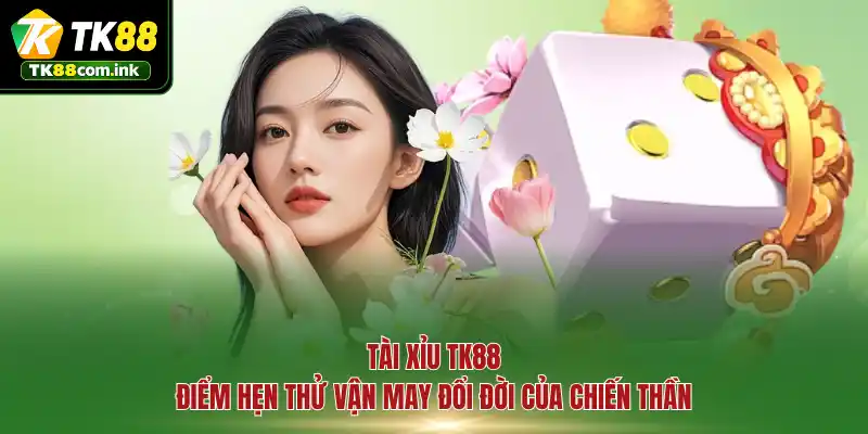Tài Xỉu TK88 - Điểm hẹn thử vận may đổi đời của chiến thần