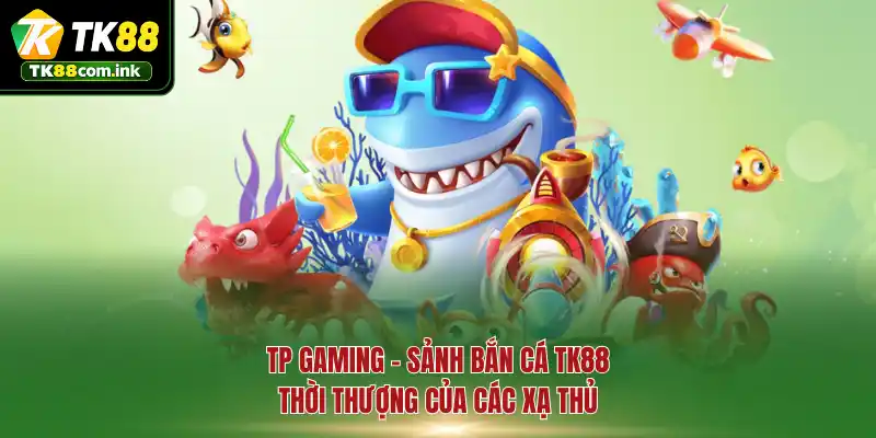 TP Gaming - Sảnh bắn cá TK88 thời thượng của các xạ thủ