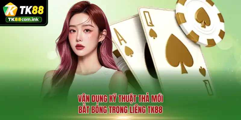 Vận dụng kỹ thuật thả mồi bắt bóng trong Liêng TK88